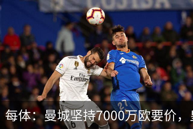 每体：曼城坚持7000万欧要价，皇马引进罗德里遇阻