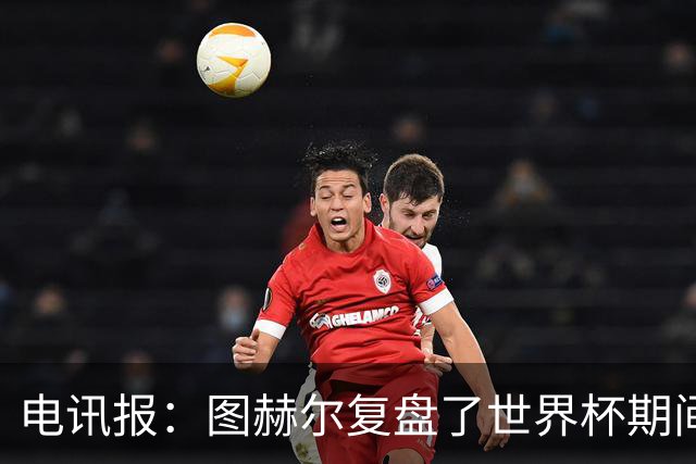 电讯报：图赫尔复盘了世界杯期间的决策，将接受英足总小组提问