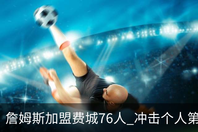 詹姆斯加盟费城76人 冲击个人第五冠-国际在线