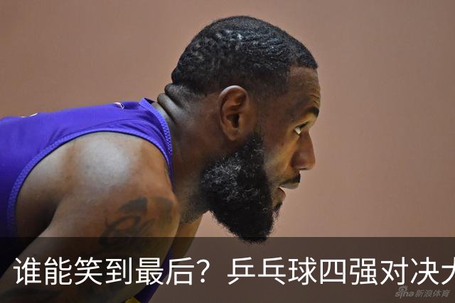 谁能笑到最后？乒乓球四强对决大揭秘！